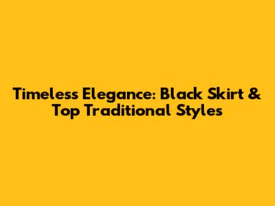 Timeless Elegance: Black Skirt & Top Traditional Styles