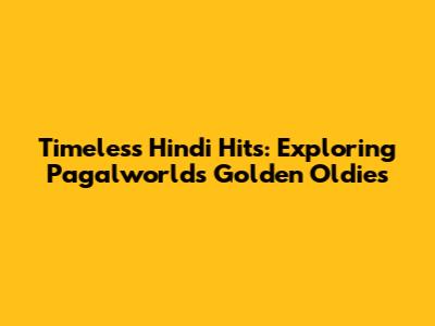 Timeless Hindi Hits: Exploring Pagalworld's Golden Oldies