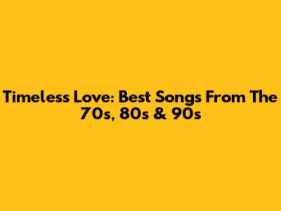 Timeless Love: Best Songs From The 70s, 80s & 90s