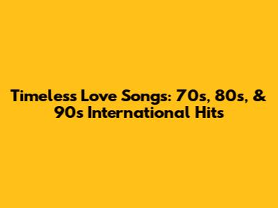 Timeless Love Songs: 70s, 80s, & 90s International Hits