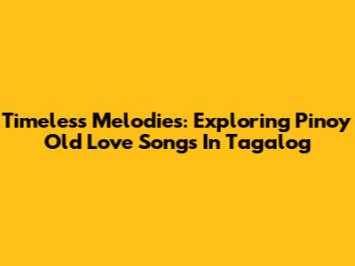 Timeless Melodies: Exploring Pinoy Old Love Songs In Tagalog