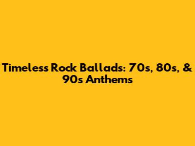 Timeless Rock Ballads: 70s, 80s, & 90s Anthems