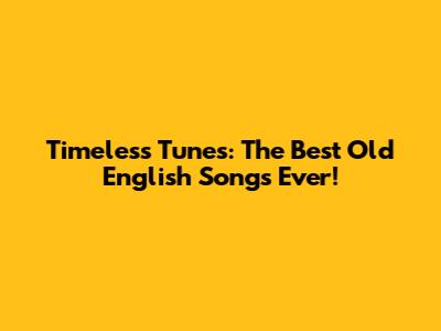 Timeless Tunes: The Best Old English Songs Ever!