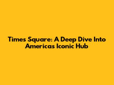 Times Square: A Deep Dive Into America's Iconic Hub
