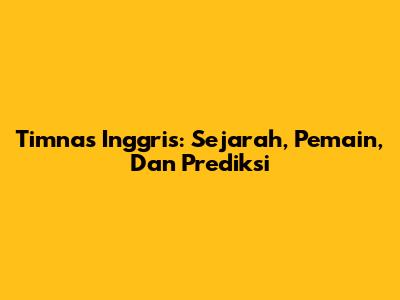 Timnas Inggris: Sejarah, Pemain, Dan Prediksi