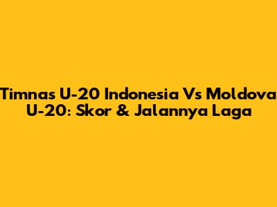 Timnas U-20 Indonesia Vs Moldova U-20: Skor & Jalannya Laga