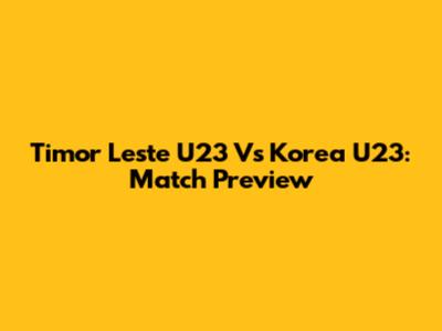 Timor Leste U23 Vs Korea U23: Match Preview