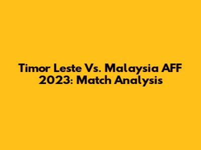 Timor Leste Vs. Malaysia AFF 2023: Match Analysis
