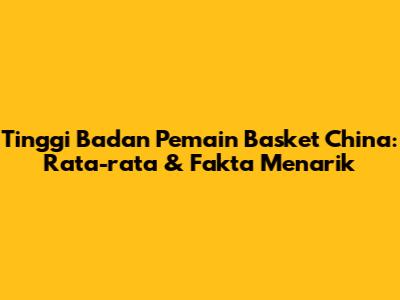Tinggi Badan Pemain Basket China: Rata-rata & Fakta Menarik