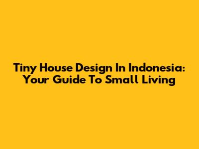 Tiny House Design In Indonesia: Your Guide To Small Living