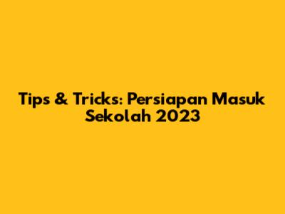 Tips & Tricks: Persiapan Masuk Sekolah 2023