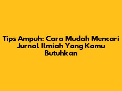 Tips Ampuh: Cara Mudah Mencari Jurnal Ilmiah Yang Kamu Butuhkan