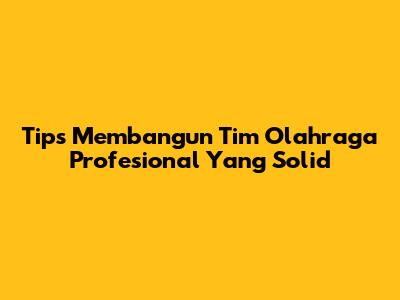 Tips Membangun Tim Olahraga Profesional Yang Solid