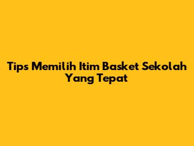 Tips Memilih Itim Basket Sekolah Yang Tepat