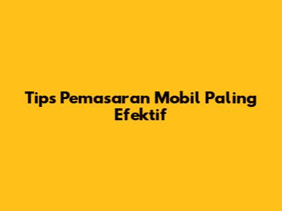 Tips Pemasaran Mobil Paling Efektif