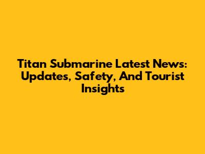 Titan Submarine Latest News: Updates, Safety, And Tourist Insights
