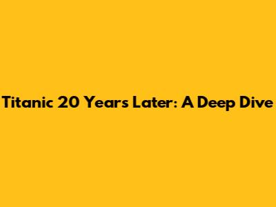 Titanic 20 Years Later: A Deep Dive