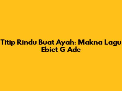 Titip Rindu Buat Ayah: Makna Lagu Ebiet G Ade