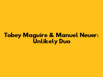 Tobey Maguire & Manuel Neuer: Unlikely Duo