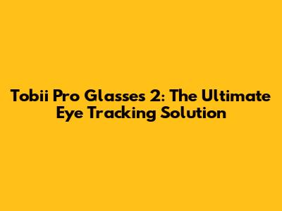 Tobii Pro Glasses 2: The Ultimate Eye Tracking Solution