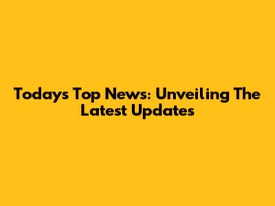 Today's Top News: Unveiling The Latest Updates
