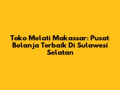 Toko Melati Makassar: Pusat Belanja Terbaik Di Sulawesi Selatan