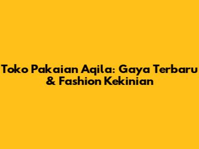 Toko Pakaian Aqila: Gaya Terbaru & Fashion Kekinian