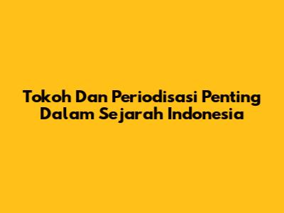 Tokoh Dan Periodisasi Penting Dalam Sejarah Indonesia