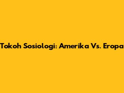 Tokoh Sosiologi: Amerika Vs. Eropa