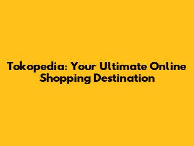 Tokopedia: Your Ultimate Online Shopping Destination