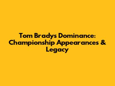 Tom Brady's Dominance: Championship Appearances & Legacy