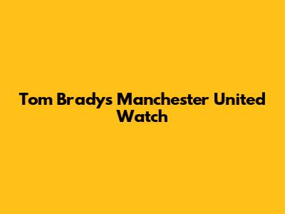 Tom Brady's Manchester United Watch