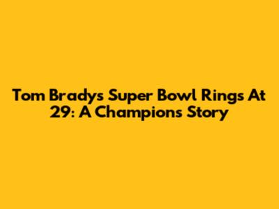 Tom Brady's Super Bowl Rings At 29: A Champion's Story