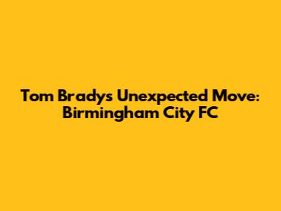 Tom Brady's Unexpected Move: Birmingham City FC