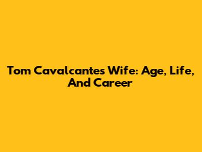 Tom Cavalcante's Wife: Age, Life, And Career