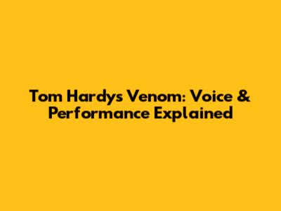 Tom Hardy's Venom: Voice & Performance Explained