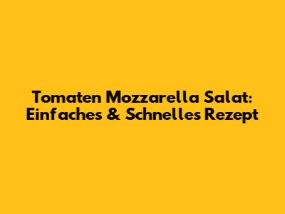 Tomaten Mozzarella Salat: Einfaches & Schnelles Rezept