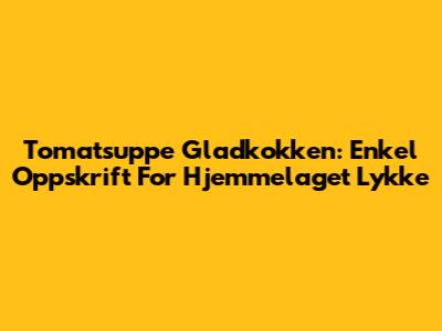 Tomatsuppe Gladkokken: Enkel Oppskrift For Hjemmelaget Lykke