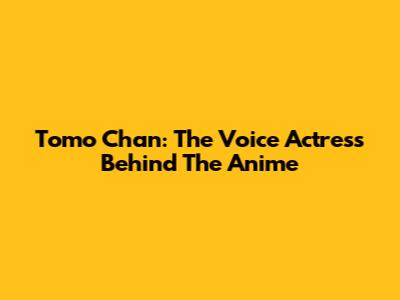 Tomo Chan: The Voice Actress Behind The Anime