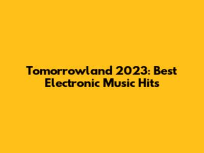 Tomorrowland 2023: Best Electronic Music Hits