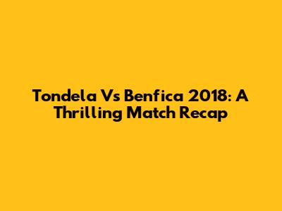 Tondela Vs Benfica 2018: A Thrilling Match Recap
