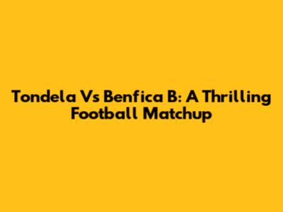 Tondela Vs Benfica B: A Thrilling Football Matchup