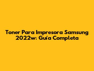 Toner Para Impresora Samsung 2022w: Guía Completa