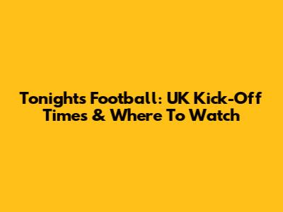 Tonight's Football: UK Kick-Off Times & Where To Watch