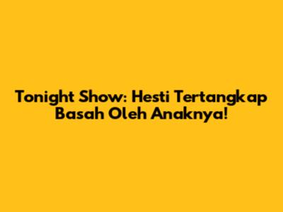Tonight Show: Hesti Tertangkap Basah Oleh Anaknya!