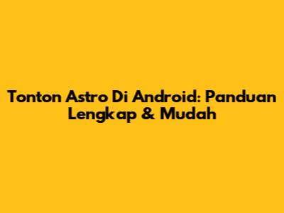 Tonton Astro Di Android: Panduan Lengkap & Mudah
