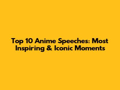 Top 10 Anime Speeches: Most Inspiring & Iconic Moments