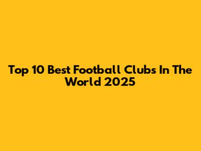 Top 10 Best Football Clubs In The World 2025