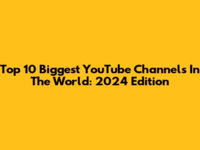 Top 10 Biggest YouTube Channels In The World: 2024 Edition