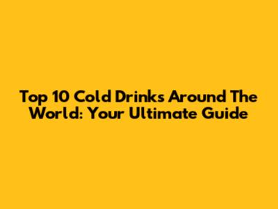 Top 10 Cold Drinks Around The World: Your Ultimate Guide